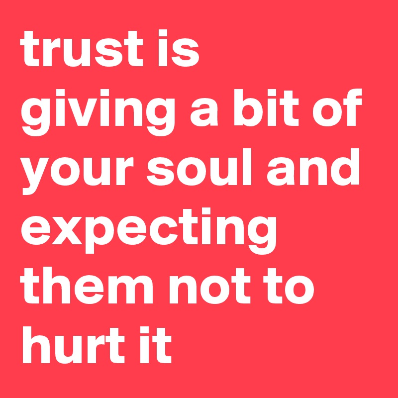 trust is giving a bit of your soul and expecting them not to hurt it