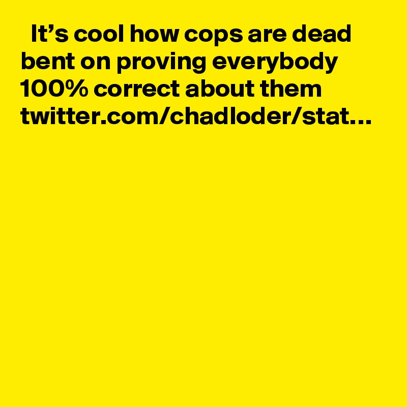   It’s cool how cops are dead bent on proving everybody 100% correct about them twitter.com/chadloder/stat…
