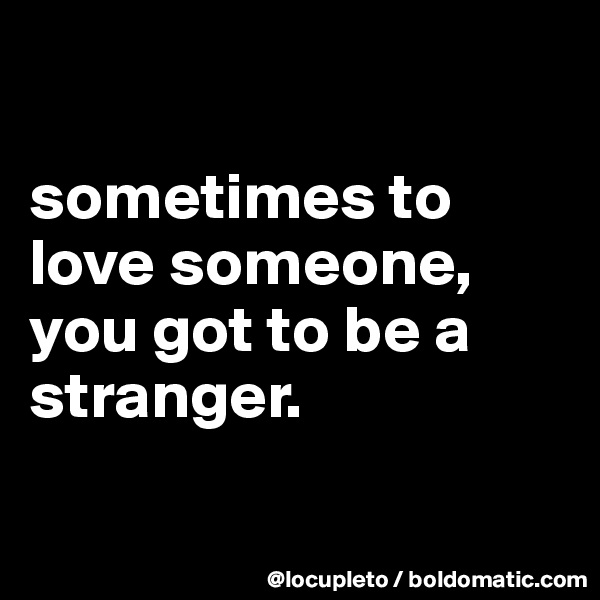 

sometimes to love someone, you got to be a stranger.


