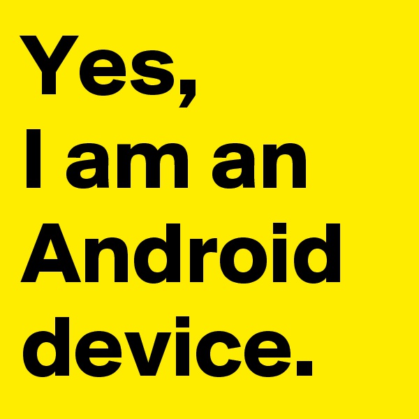 Yes, 
I am an Android device.
