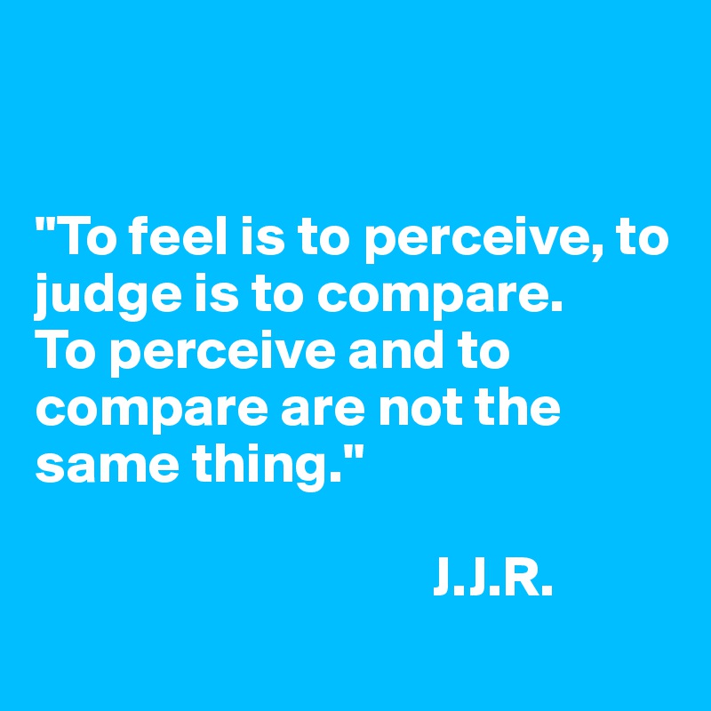 


"To feel is to perceive, to judge is to compare.
To perceive and to compare are not the same thing."

                                   J.J.R.
