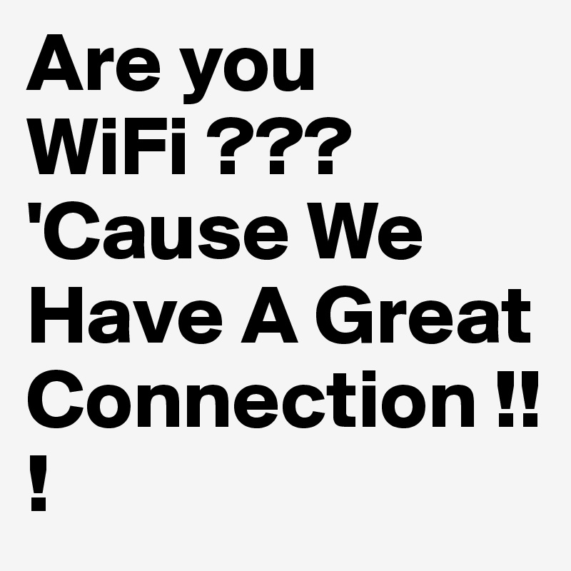 Are you WiFi ??? 'Cause We Have A Great Connection !!!