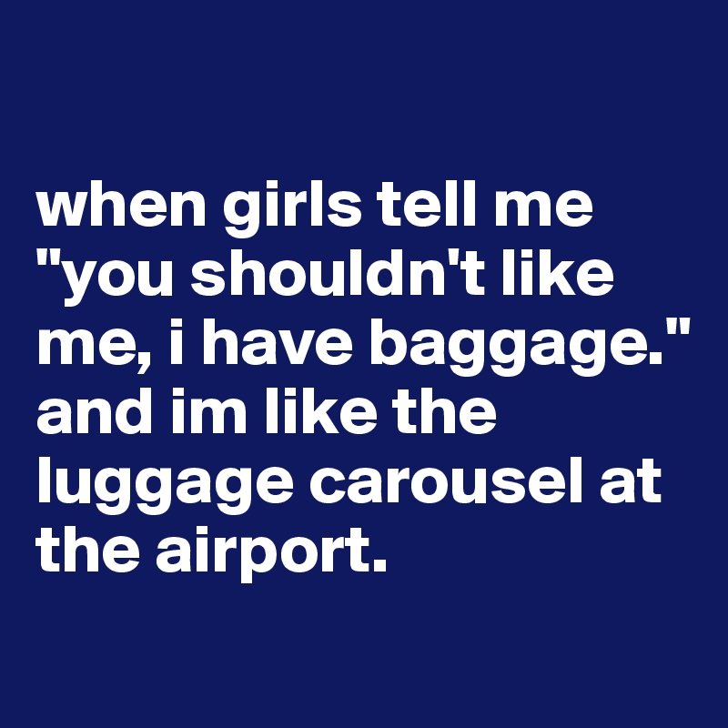 

when girls tell me "you shouldn't like me, i have baggage." and im like the luggage carousel at the airport.
