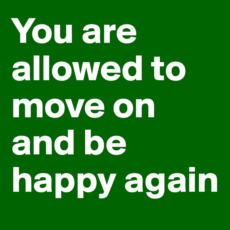 You are allowed to move on and be happy again