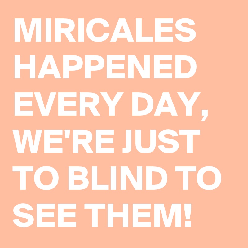 MIRICALES
HAPPENED EVERY DAY, 
WE'RE JUST TO BLIND TO SEE THEM!