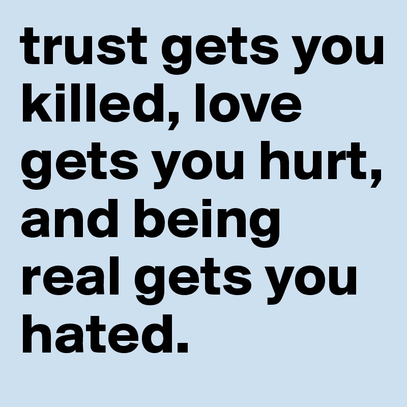 trust gets you killed, love gets you hurt, and being real gets you hated.