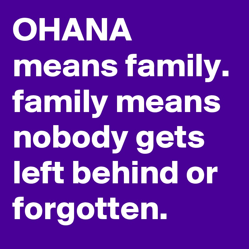 OHANA 
means family.
family means nobody gets left behind or forgotten. 