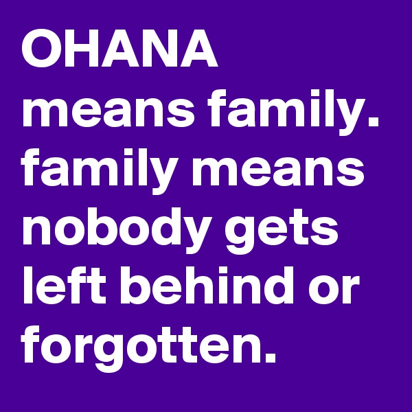 OHANA 
means family.
family means nobody gets left behind or forgotten. 