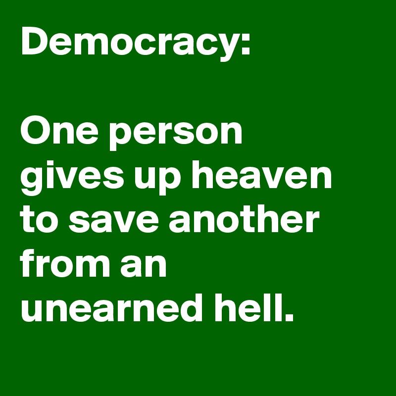 Democracy: 

One person 
gives up heaven 
to save another from an 
unearned hell.

