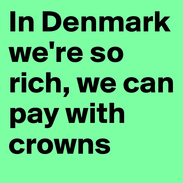 In Denmark we're so rich, we can pay with crowns