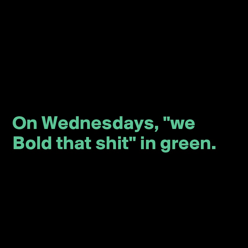 




On Wednesdays, "we Bold that shit" in green. 



