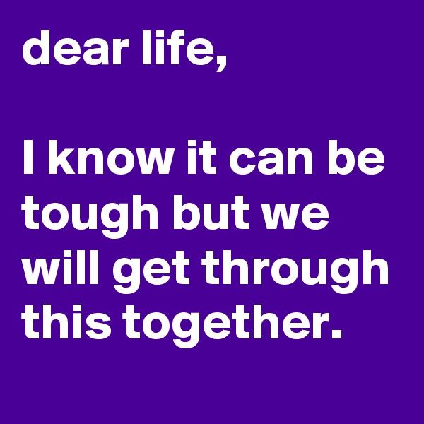 dear life,

I know it can be tough but we will get through this together. 