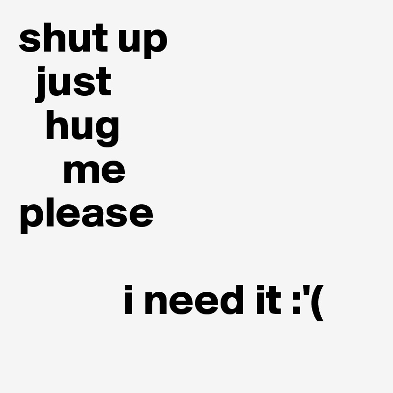 shut up
  just 
   hug
     me
please
   
            i need it :'(
