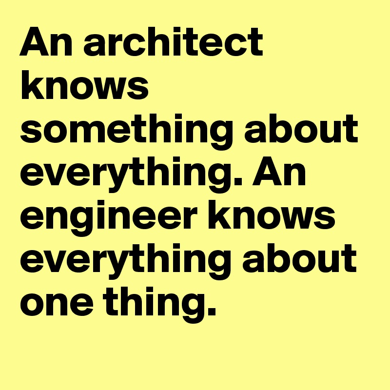 An architect knows something about everything. An engineer knows everything about one thing.
