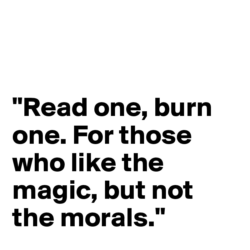 


"Read one, burn one. For those who like the magic, but not the morals."