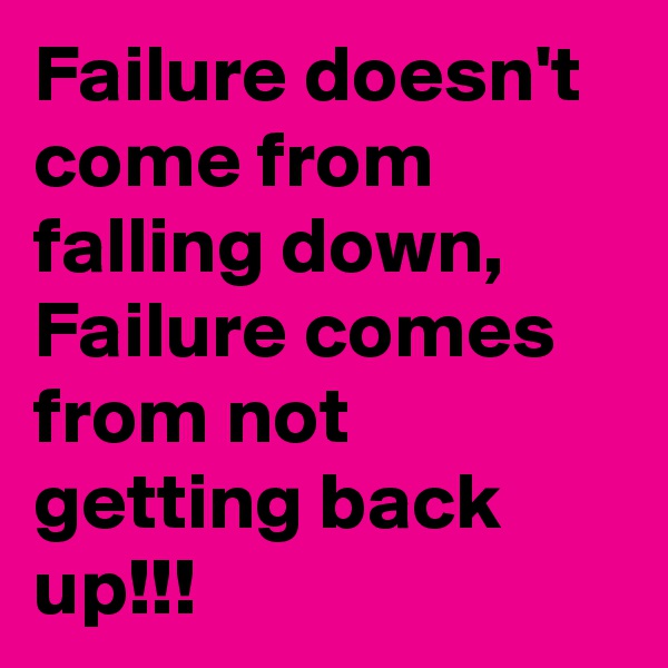 Failure doesn't come from falling down, Failure comes from not getting back up!!!