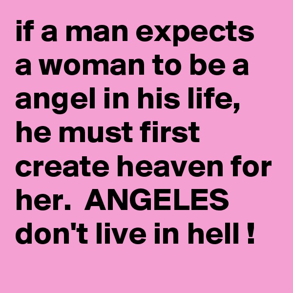 if a man expects a woman to be a angel in his life,  he must first create heaven for her.  ANGELES don't live in hell !