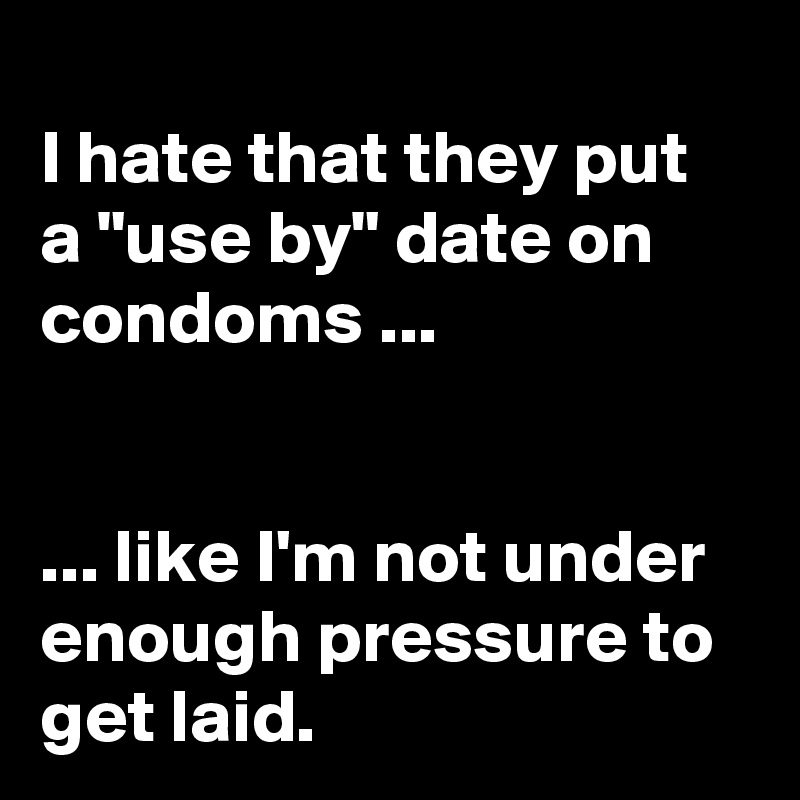 
I hate that they put a "use by" date on condoms ...


... like I'm not under enough pressure to get laid.