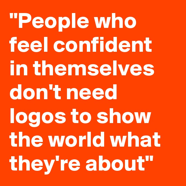 "People who feel confident in themselves don't need logos to show the world what they're about"