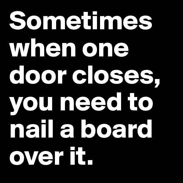 Sometimes when one door closes, you need to nail a board over it.