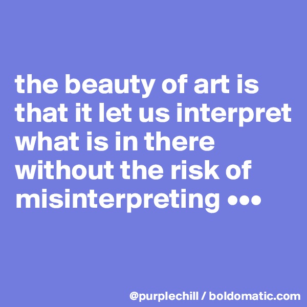 

the beauty of art is that it let us interpret what is in there without the risk of misinterpreting •••

