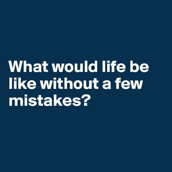 


What would life be like without a few mistakes? 


