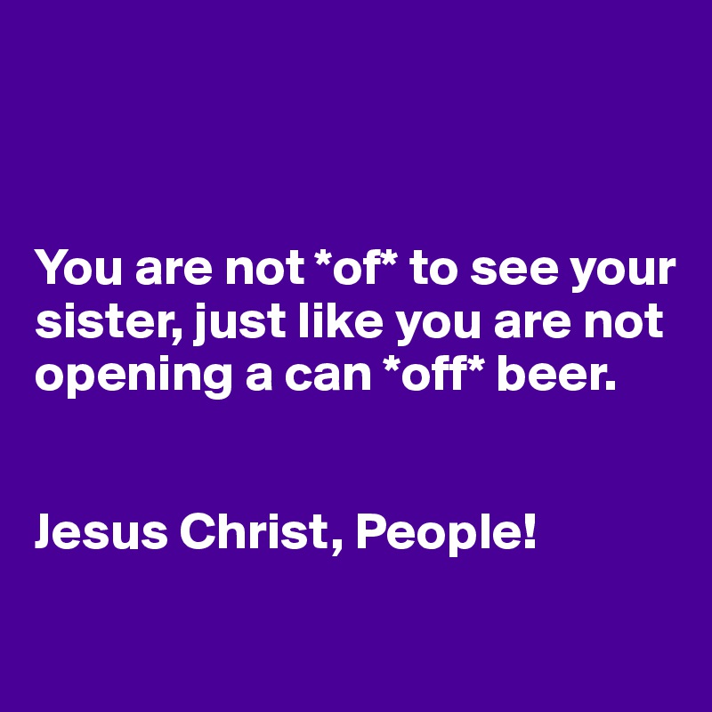 



You are not *of* to see your sister, just like you are not opening a can *off* beer. 


Jesus Christ, People!
