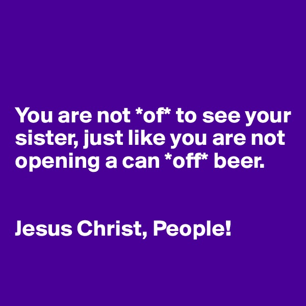 



You are not *of* to see your sister, just like you are not opening a can *off* beer. 


Jesus Christ, People!
