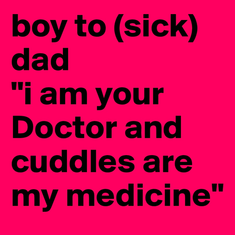 boy to (sick) dad
"i am your Doctor and cuddles are my medicine"