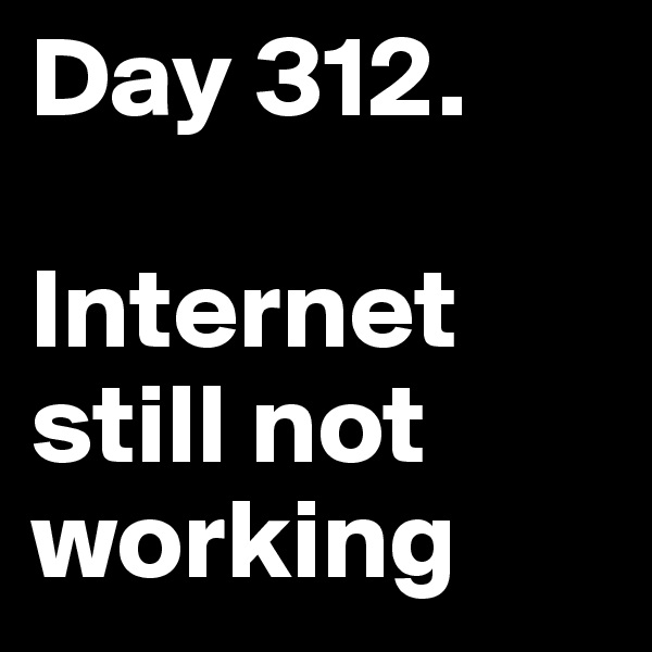 Day 312. 

Internet still not working