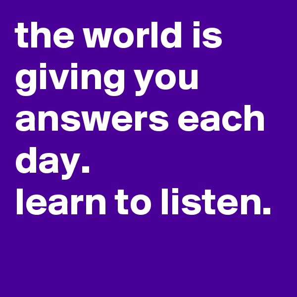 the world is giving you answers each day.
learn to listen.
