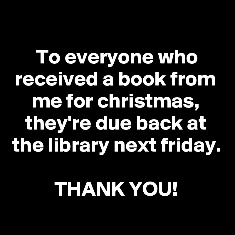 
To everyone who received a book from me for christmas, they're due back at the library next friday.

THANK YOU!
