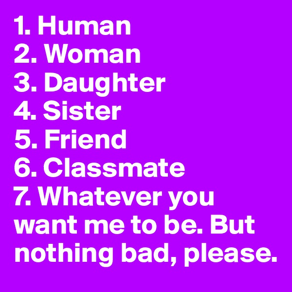 1. Human
2. Woman
3. Daughter
4. Sister
5. Friend
6. Classmate
7. Whatever you want me to be. But nothing bad, please.