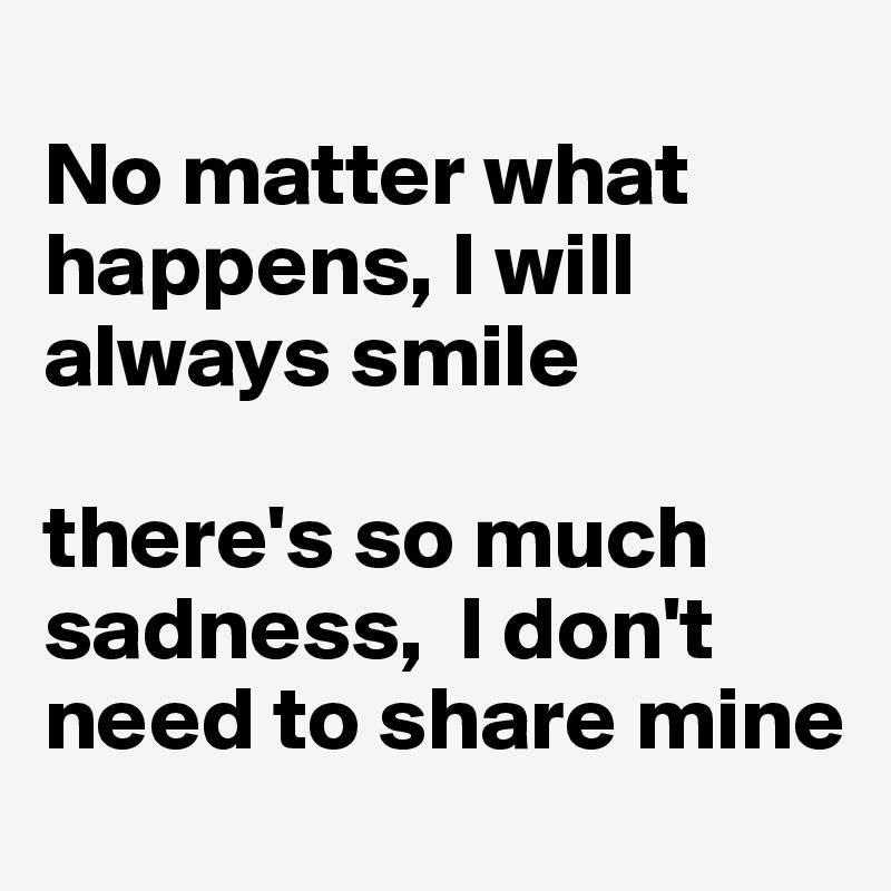 
No matter what happens, I will always smile 

there's so much sadness,  I don't need to share mine
