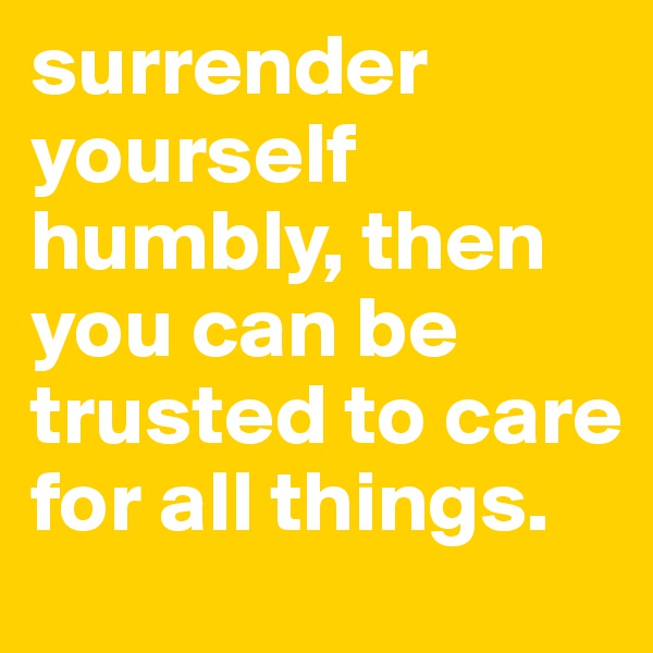 surrender yourself humbly, then you can be trusted to care for all things.