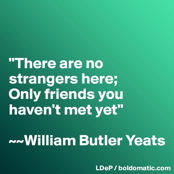 


"There are no strangers here; 
Only friends you haven't met yet"

~~William Butler Yeats
