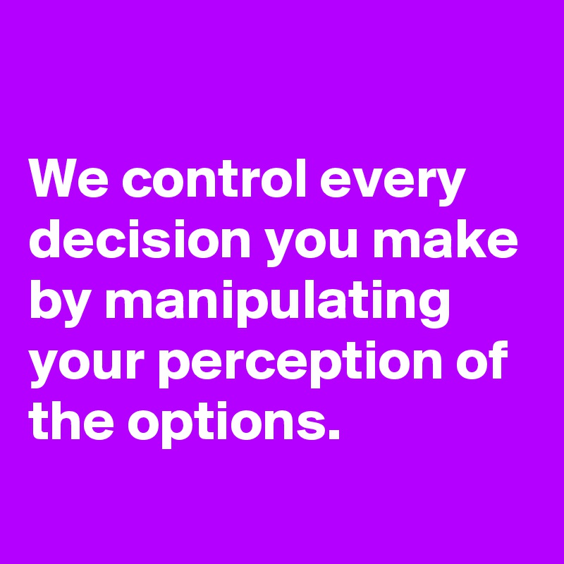 

We control every decision you make by manipulating your perception of the options.
