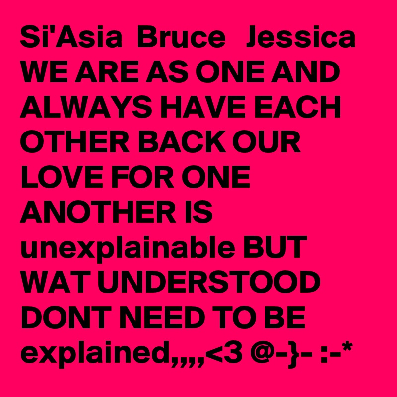 Si'Asia  Bruce   Jessica  WE ARE AS ONE AND ALWAYS HAVE EACH OTHER BACK OUR LOVE FOR ONE ANOTHER IS unexplainable BUT WAT UNDERSTOOD DONT NEED TO BE explained,,,,<3 @-}- :-*