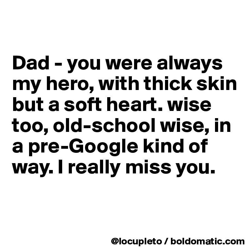 

Dad - you were always my hero, with thick skin but a soft heart. wise too, old-school wise, in a pre-Google kind of way. I really miss you. 

