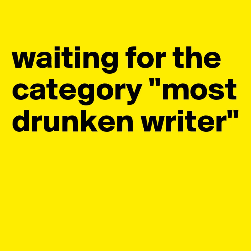 
waiting for the category "most drunken writer"

