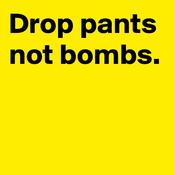 Drop pants
not bombs.


