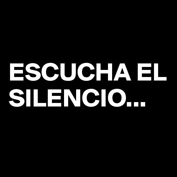 

ESCUCHA EL SILENCIO... 

