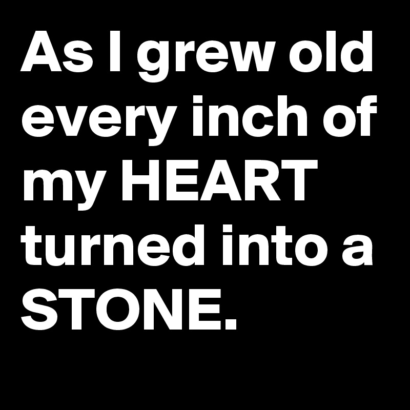 As I grew old every inch of my HEART turned into a STONE.