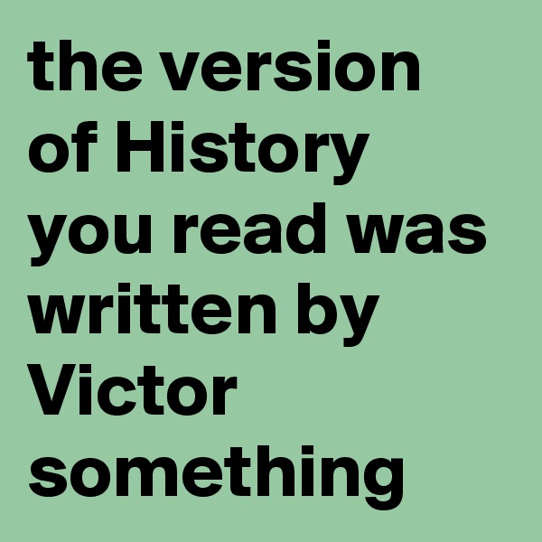 the version of History you read was written by Victor something