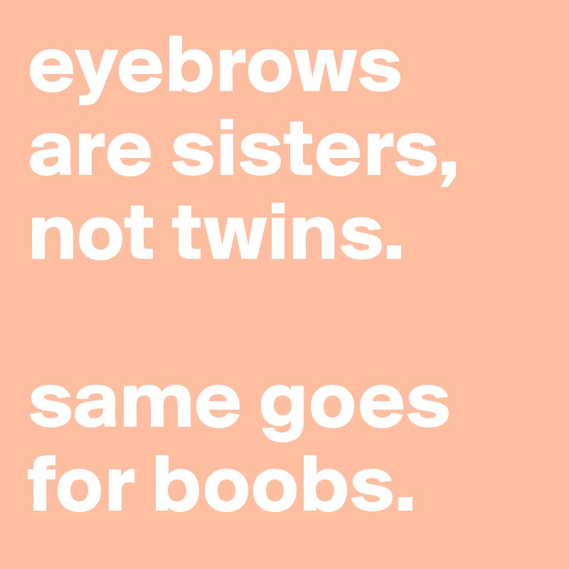 eyebrows are sisters, not twins.

same goes for boobs.