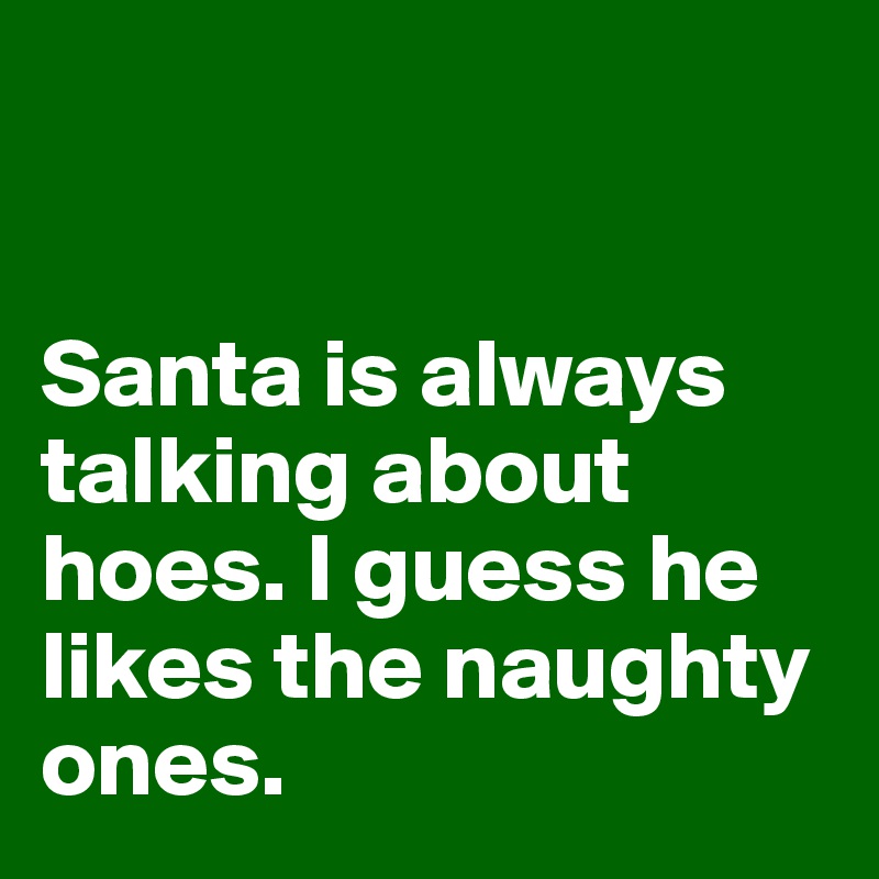 


Santa is always talking about hoes. I guess he likes the naughty ones. 