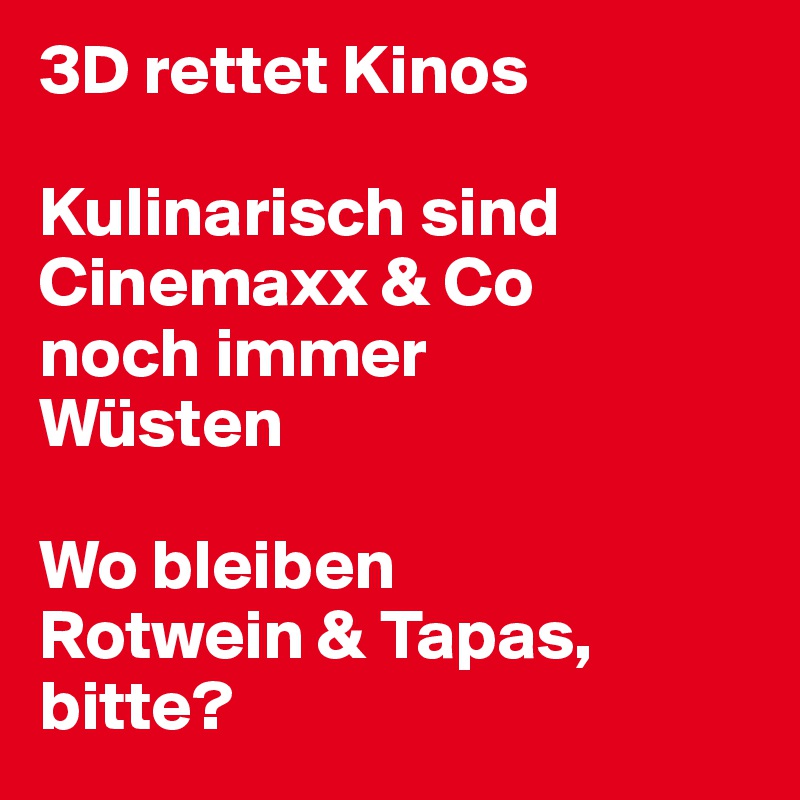 3D rettet Kinos

Kulinarisch sind Cinemaxx & Co
noch immer
Wüsten

Wo bleiben 
Rotwein & Tapas,
bitte?