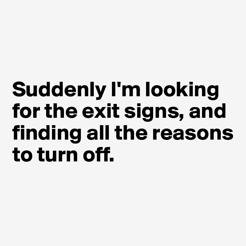 


Suddenly I'm looking for the exit signs, and finding all the reasons to turn off.


