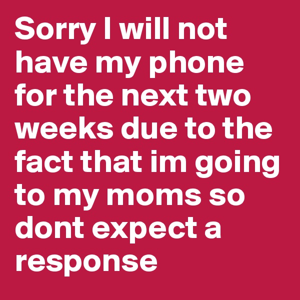 Sorry I will not have my phone for the next two weeks due to the fact that im going to my moms so dont expect a 
response