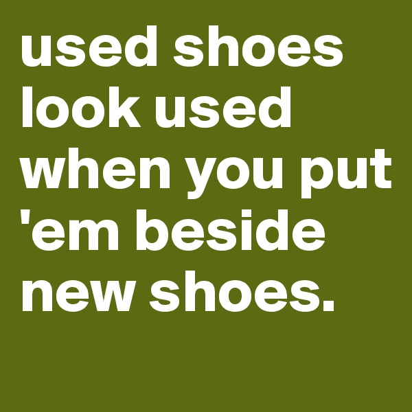 used shoes look used when you put 'em beside new shoes. 